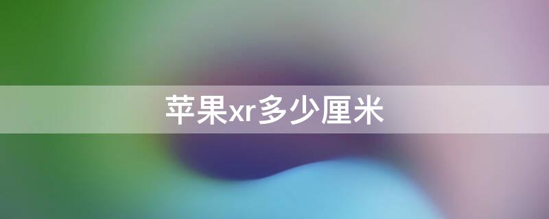 iPhonexr多少厘米 iphone xr手机多少厘米