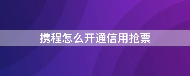 携程怎么开通信用抢票 携程怎么开通信用抢票服务