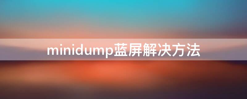 minidump蓝屏解决方法 minidump蓝屏解决方法恢复出厂设置可以吗