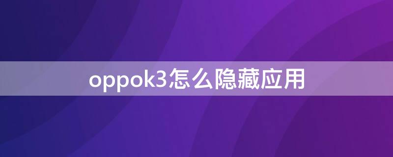 oppok3怎么隐藏应用 oppok3手机如何隐藏应用软件
