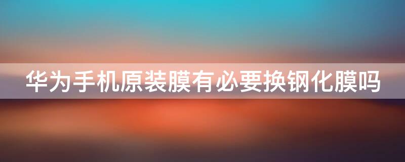 华为手机原装膜有必要换钢化膜吗 华为手机原装膜有必要换钢化膜吗多少钱