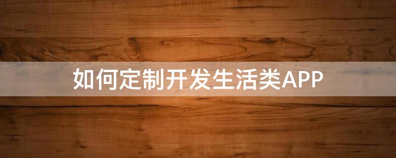 如何定制开发生活类APP 如何开发一个属于自己的app