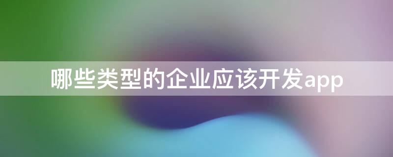 哪些类型的企业应该开发app 企业开发一般用的软件