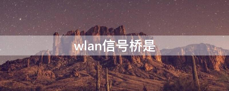 wlan信号桥是 wlan信号桥是什么意思,需不需要打开