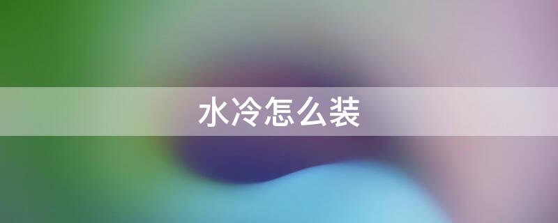 水冷怎么装（水冷怎么装好看）