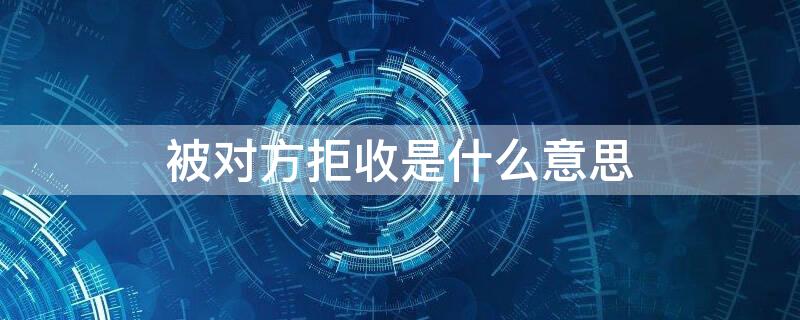 被对方拒收是什么意思（消息已发出但被对方拒收是什么意思）