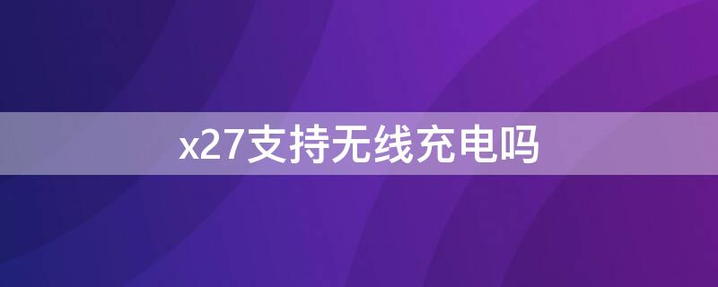 x27支持无线充电吗（x27支持无线充电吗怎么设置）