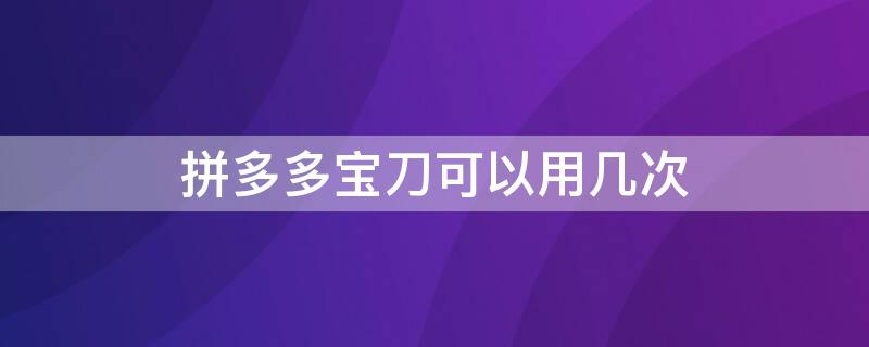 拼多多宝刀可以用几次（拼多多宝刀可以用几次现金）