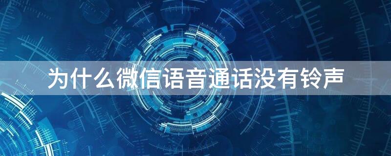 为什么微信语音通话没有铃声（为什么微信语音通话没有铃声声音）