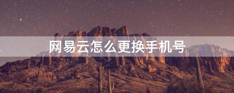 网易云怎么更换手机号（网易云更换手机号绑定账号）