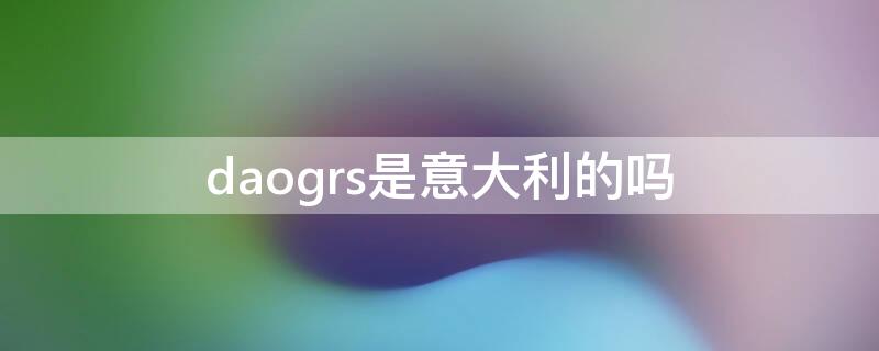 daogrs是意大利的吗