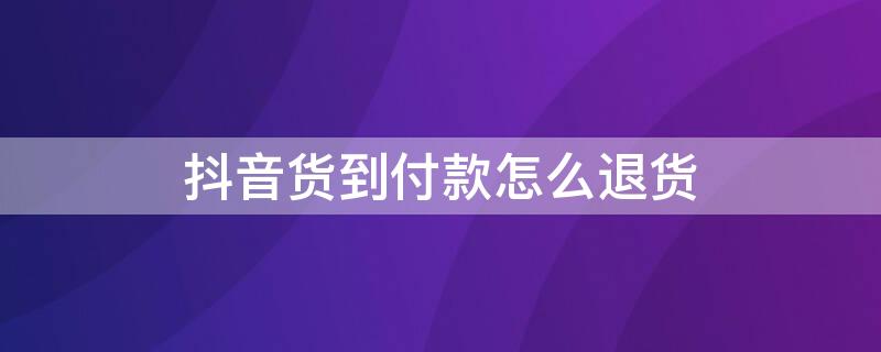 抖音货到付款怎么退货（抖音货到付款怎么退货流程）