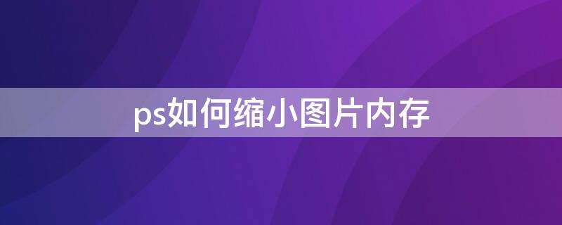 ps如何缩小图片内存 ps如何缩小图片内存大小