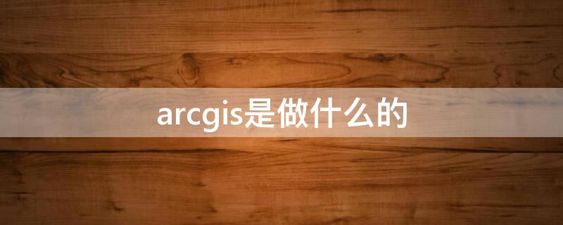 arcgis是做什么的（arcgis是做什么的,可以卸载）