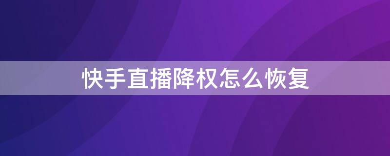 快手直播降权怎么恢复 快手直播被降权怎样恢复热门