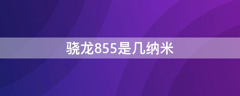 骁龙855是几纳米（骁龙855是几纳米的）