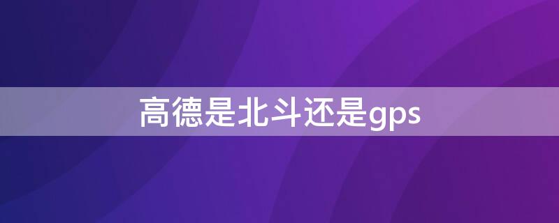 高德是北斗还是gps 高德地图怎么切换北斗卫星