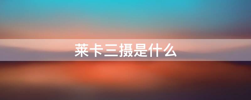 莱卡三摄是什么（徕卡三摄和四什么区别）