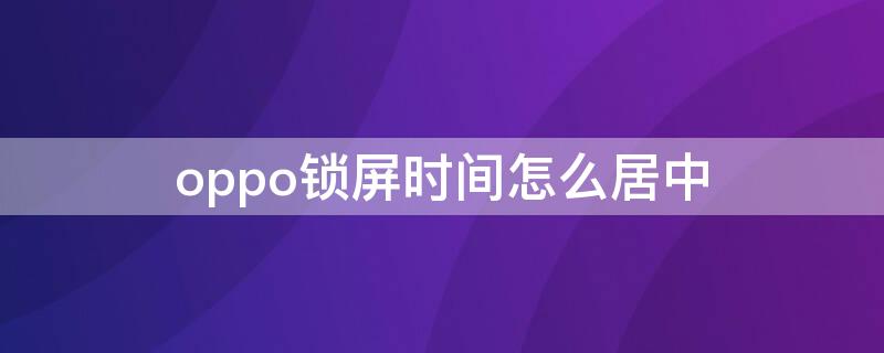 oppo锁屏时间怎么居中（oppo锁屏时间如何居中）