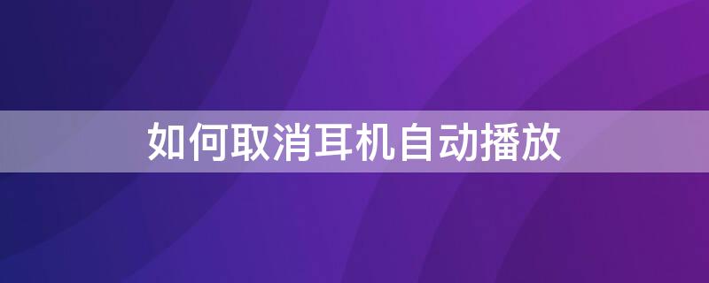 如何取消耳机自动播放 如何取消耳机自动播放QQ音乐