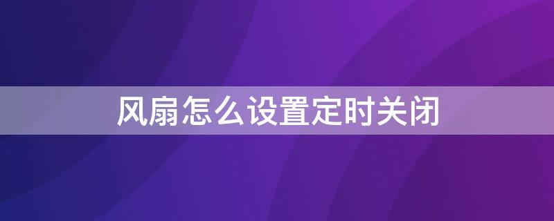 风扇怎么设置定时关闭（风扇怎样定时关闭）