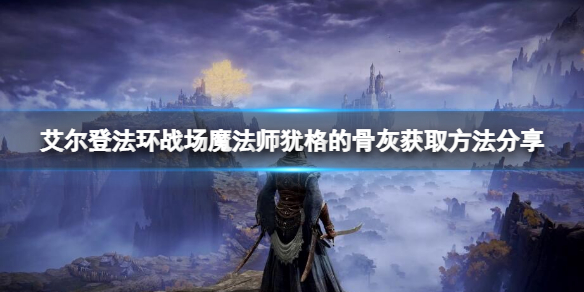 艾尔登法环战场魔法师犹格的骨灰 战场魔法师犹格的骨灰获取