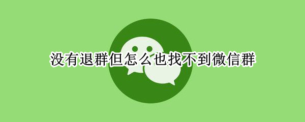 没有退群但怎么也找不到微信群（没有退群但怎么也找不到微信群oppo）