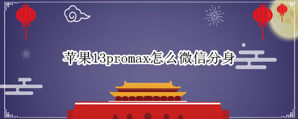 苹果13promax怎么微信分身 苹果13promax怎么微信分身?