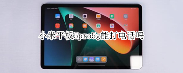 小米平板5pro5g能打电话吗 小米平板5pro5G可以打电话吗