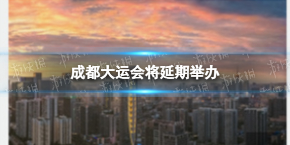 成都大运会将延期举办 成都大运会延期举行