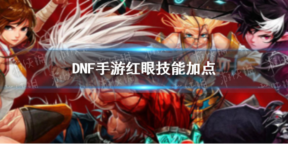 DNF手游红眼技能怎么加点 dnf手游红眼技能介绍