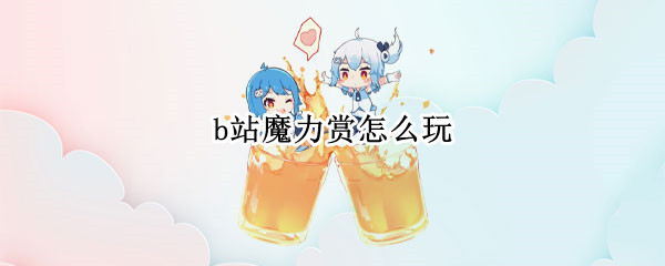 b站魔力赏怎么玩（b站魔力赏有技巧吗）