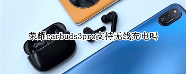 荣耀earbuds3pro支持无线充电吗（荣耀earbuds2se充电仓充电）