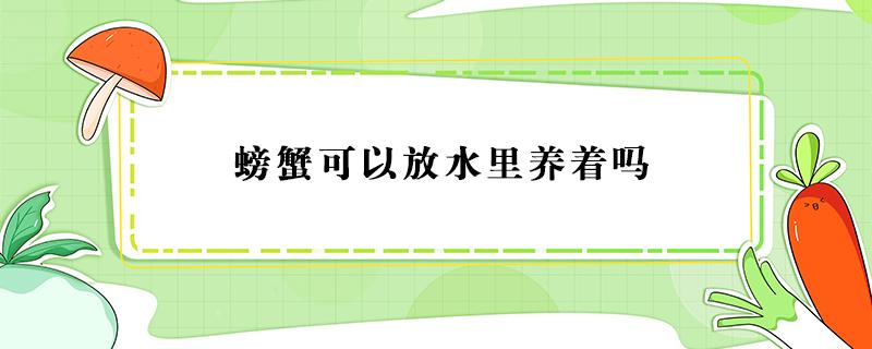 螃蟹可以放水里养着吗（螃蟹可以放水里养着吗?）