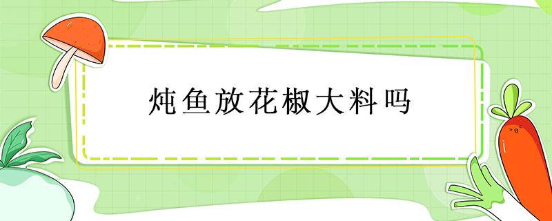 炖鱼放花椒大料吗 炖鱼放花椒大料吗?