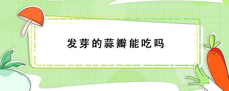 发芽的蒜瓣能吃吗（发芽的蒜瓣能吃吗 新闻）
