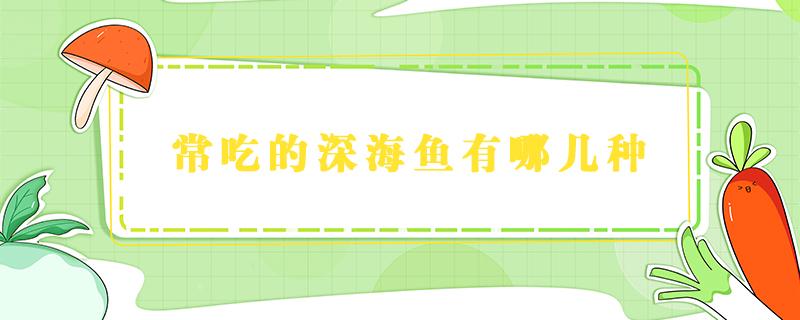 常吃的深海鱼有哪几种 经常吃的深海鱼有哪些种类