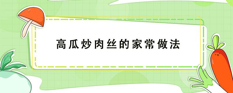 高瓜炒肉丝的家常做法（高瓜炒肉丝的家常做法大全）