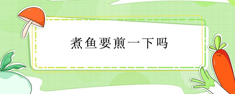 煮鱼要煎一下吗 炖鱼需要煎一下吗