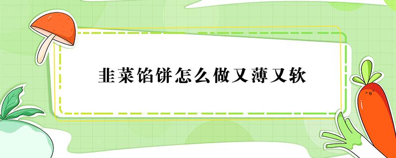 韭菜馅饼怎么做又薄又软 韭菜馅儿饼怎么做软和