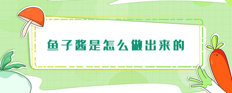 鱼子酱是怎么做出来的（鱼子酱是怎么做出来的视频）