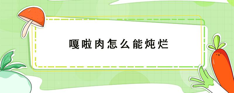 嘎啦肉怎么能炖烂（嘎啦肉的做法大全窍门）