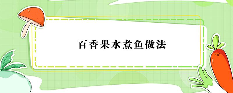 百香果水煮鱼做法 百香果水煮鱼做法大全