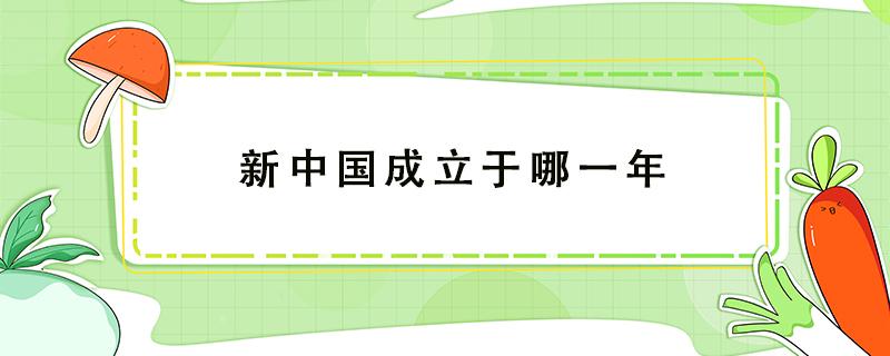 新中国成立于哪一年（新中国成立于哪一年干支纪年法）