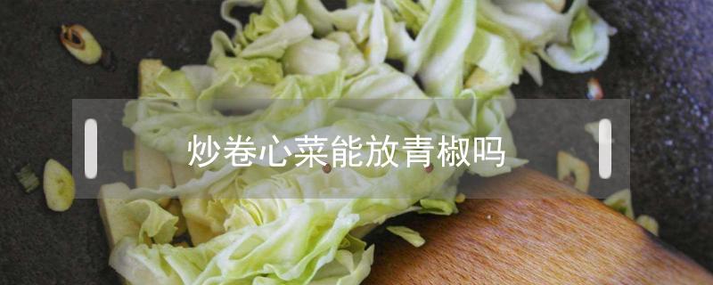 炒卷心菜能放青椒吗（青椒和卷心菜可以一起炒吗?）