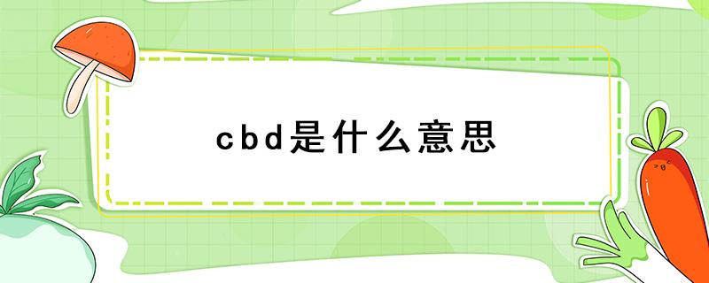 cbd是什么意思 cbd是什么意思全称怎么读