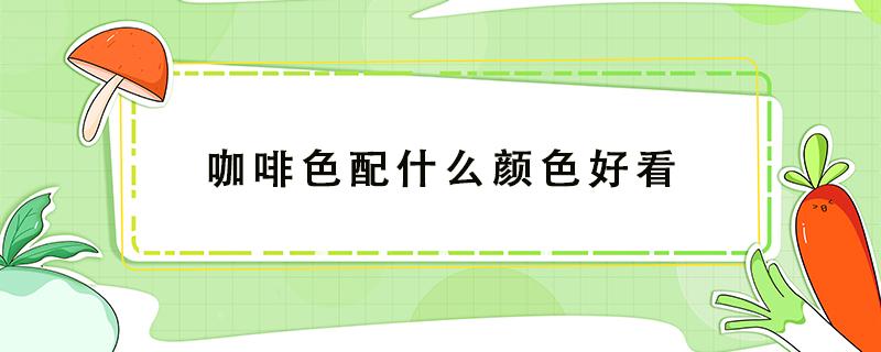 咖啡色配什么颜色好看（咖啡色裙子配什么颜色上衣好看）