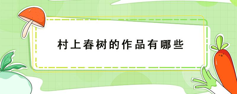 村上春树的作品有哪些（村上春树经典作品有哪些）