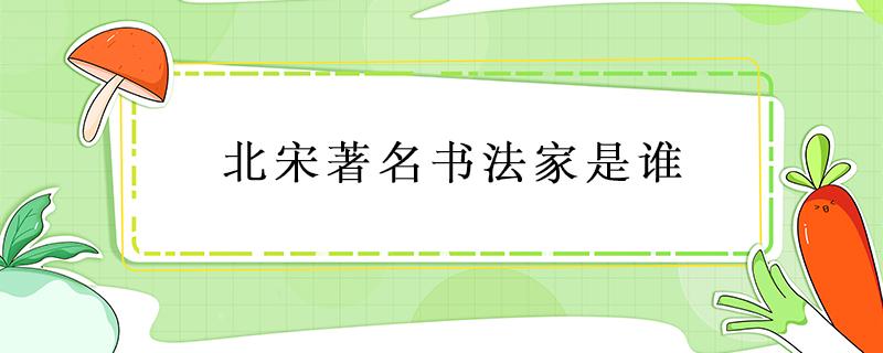 北宋著名书法家是谁 北宋的著名书法家文学家是谁