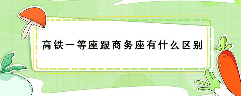 高铁一等座跟商务座有什么区别